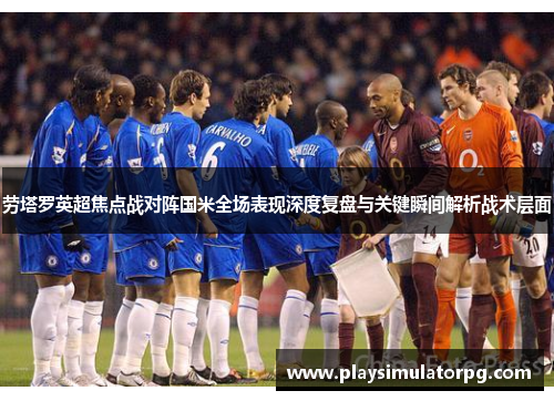 劳塔罗英超焦点战对阵国米全场表现深度复盘与关键瞬间解析战术层面 劳塔罗英超焦点战对阵国米全场表现深度复盘与关键瞬间解析战术层面