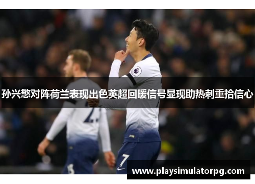 孙兴慜对阵荷兰表现出色英超回暖信号显现助热刺重拾信心 孙兴慜对阵荷兰表现出色英超回暖信号显现助热刺重拾信心