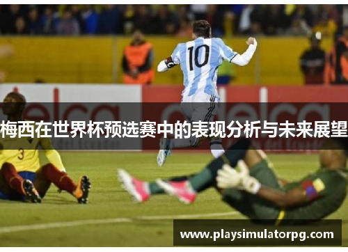 梅西在世界杯预选赛中的表现分析与未来展望 梅西在世界杯预选赛中的表现分析与未来展望