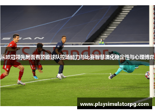 从欧冠领先局面看顶级球队控场能力与比赛智慧演化稳定性与心理博弈 从欧冠领先局面看顶级球队控场能力与比赛智慧演化稳定性与心理博弈