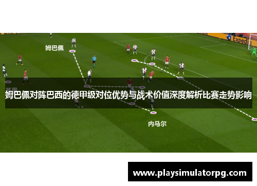 姆巴佩对阵巴西的德甲级对位优势与战术价值深度解析比赛走势影响