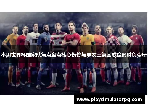 本周世界杯国家队焦点盘点核心伤停与更衣室氛围成隐形胜负变量