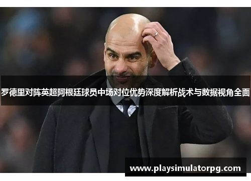 罗德里对阵英超阿根廷球员中场对位优势深度解析战术与数据视角全面 罗德里对阵英超阿根廷球员中场对位优势深度解析战术与数据视角全面