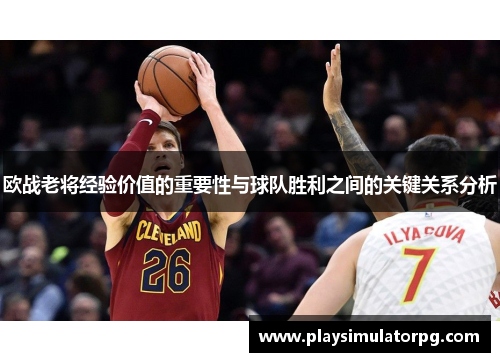 欧战老将经验价值的重要性与球队胜利之间的关键关系分析 欧战老将经验价值的重要性与球队胜利之间的关键关系分析
