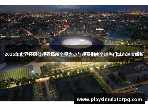 2026年世界杯最佳观看场所全景盘点与观赛指南全球热门城市深度解析 2026年世界杯最佳观看场所全景盘点与观赛指南全球热门城市深度解析