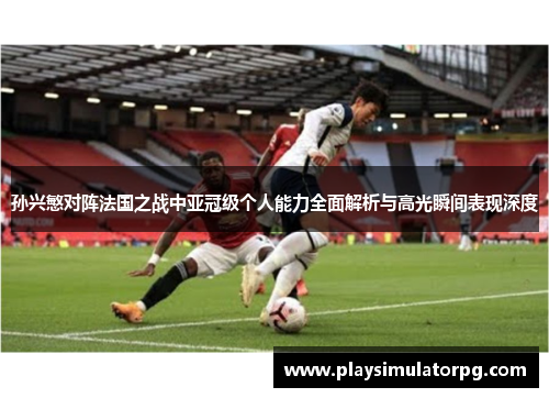 孙兴慜对阵法国之战中亚冠级个人能力全面解析与高光瞬间表现深度 孙兴慜对阵法国之战中亚冠级个人能力全面解析与高光瞬间表现深度