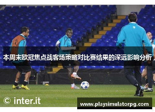 本周末欧冠焦点战客场策略对比赛结果的深远影响分析 本周末欧冠焦点战客场策略对比赛结果的深远影响分析