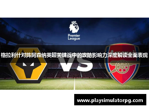 格拉利什对阵阿森纳英超关键战中的攻防影响力深度解读全面表现