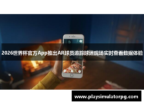 2026世界杯官方App推出AR球员追踪球迷现场实时查看数据体验