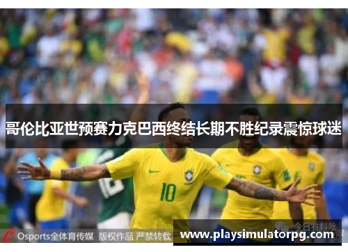 哥伦比亚世预赛力克巴西终结长期不胜纪录震惊球迷 哥伦比亚世预赛力克巴西终结长期不胜纪录震惊球迷
