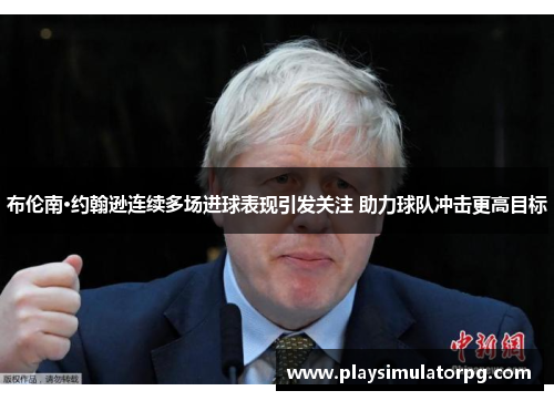 布伦南·约翰逊连续多场进球表现引发关注 助力球队冲击更高目标