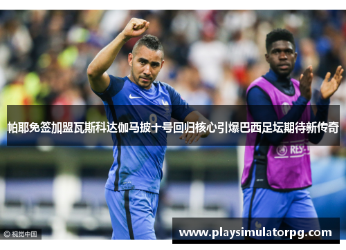 帕耶免签加盟瓦斯科达伽马披十号回归核心引爆巴西足坛期待新传奇 帕耶免签加盟瓦斯科达伽马披十号回归核心引爆巴西足坛期待新传奇