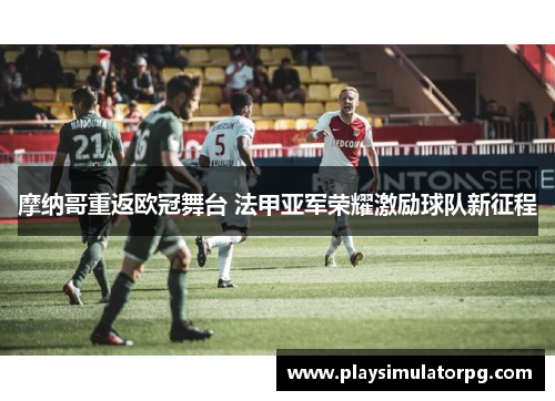 摩纳哥重返欧冠舞台 法甲亚军荣耀激励球队新征程 摩纳哥重返欧冠舞台 法甲亚军荣耀激励球队新征程