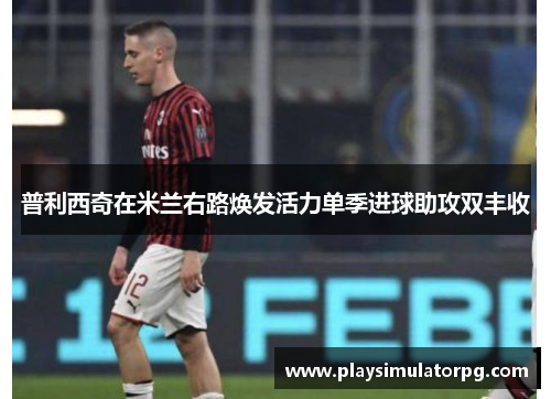 普利西奇在米兰右路焕发活力单季进球助攻双丰收