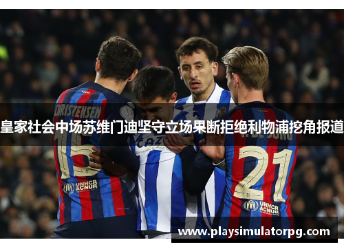 皇家社会中场苏维门迪坚守立场果断拒绝利物浦挖角报道