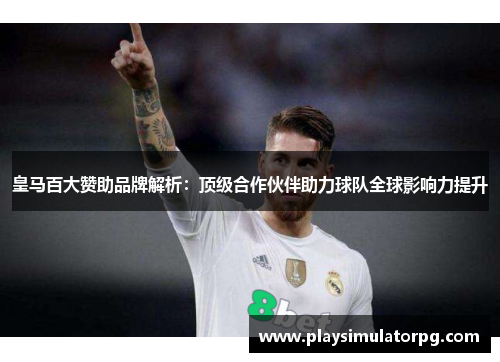 皇马百大赞助品牌解析:顶级合作伙伴助力球队全球影响力提升 皇马百大赞助品牌解析:顶级合作伙伴助力球队全球影响力提升
