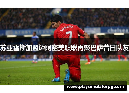 苏亚雷斯加盟迈阿密美职联再聚巴萨昔日队友