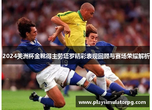 2024美洲杯金靴得主劳塔罗精彩表现回顾与赛场荣耀解析