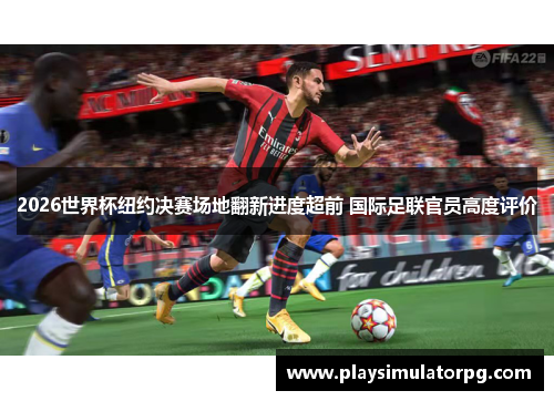 2026世界杯纽约决赛场地翻新进度超前 国际足联官员高度评价