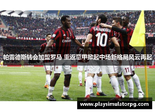 帕雷德斯转会加盟罗马 重返意甲掀起中场新格局风云再起