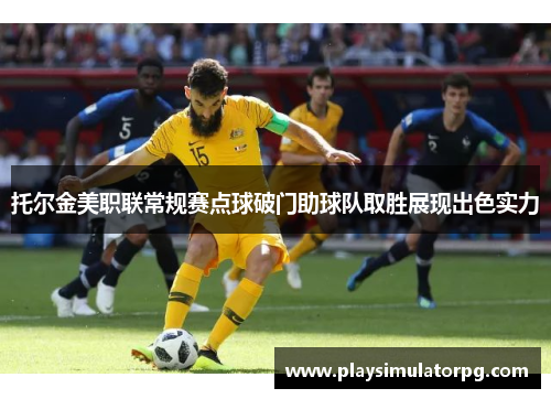 托尔金美职联常规赛点球破门助球队取胜展现出色实力