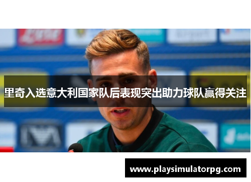 里奇入选意大利国家队后表现突出助力球队赢得关注