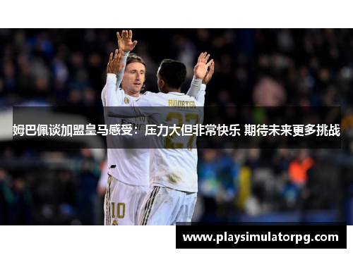 姆巴佩谈加盟皇马感受:压力大但非常快乐 期待未来更多挑战 姆巴佩谈加盟皇马感受:压力大但非常快乐 期待未来更多挑战