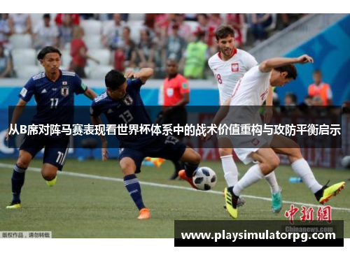 从B席对阵马赛表现看世界杯体系中的战术价值重构与攻防平衡启示