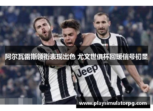 阿尔瓦雷斯领衔表现出色 尤文世俱杯回暖信号初显 阿尔瓦雷斯领衔表现出色 尤文世俱杯回暖信号初显